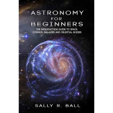 Astronomy For Beginners: The Introduction Guide To Space, Cosmos, Galaxies And Celestial Bodies - Paperback